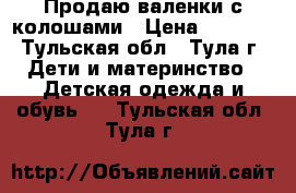 Продаю валенки с колошами › Цена ­ 1 200 - Тульская обл., Тула г. Дети и материнство » Детская одежда и обувь   . Тульская обл.,Тула г.